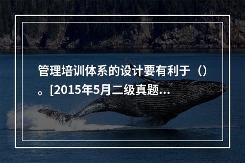 管理培训体系的设计要有利于（）。[2015年5月二级真题]