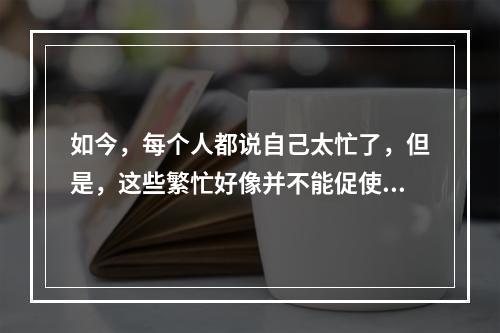 如今，每个人都说自己太忙了，但是，这些繁忙好像并不能促使事情