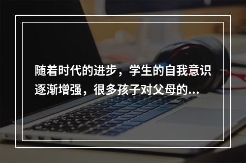 随着时代的进步，学生的自我意识逐渐增强，很多孩子对父母的教诲