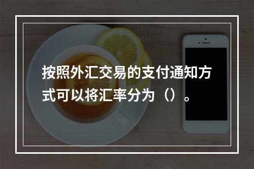 按照外汇交易的支付通知方式可以将汇率分为（）。