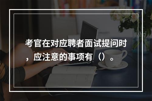 考官在对应聘者面试提问时，应注意的事项有（）。