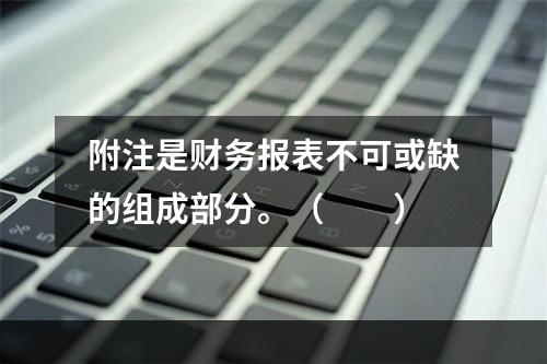 附注是财务报表不可或缺的组成部分。（　　）