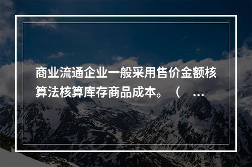 商业流通企业一般采用售价金额核算法核算库存商品成本。（　　）