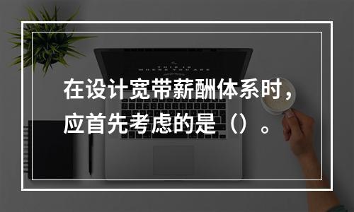 在设计宽带薪酬体系时，应首先考虑的是（）。