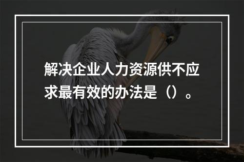 解决企业人力资源供不应求最有效的办法是（）。