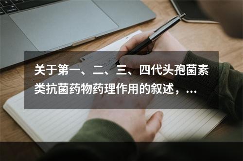 关于第一、二、三、四代头孢菌素类抗菌药物药理作用的叙述，错误