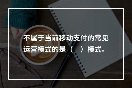 不属于当前移动支付的常见运营模式的是（　）模式。