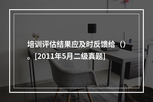 培训评估结果应及时反馈给（）。[2011年5月二级真题]