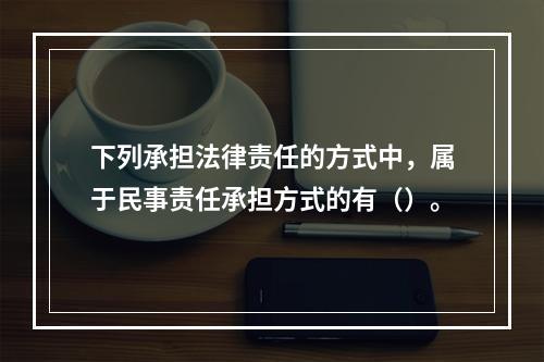 下列承担法律责任的方式中，属于民事责任承担方式的有（）。