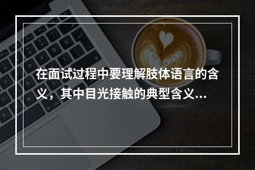 在面试过程中要理解肢体语言的含义，其中目光接触的典型含义包括