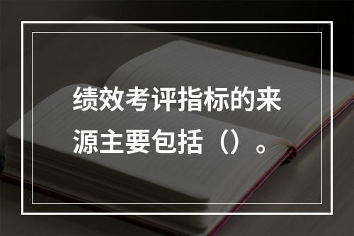 绩效考评指标的来源主要包括（）。