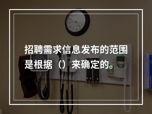 招聘需求信息发布的范围是根据（）来确定的。