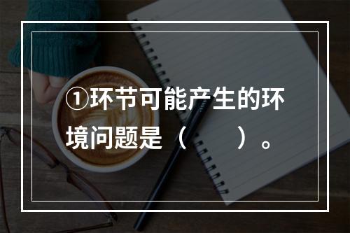 ①环节可能产生的环境问题是（　　）。