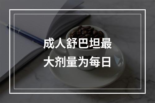 成人舒巴坦最大剂量为每日