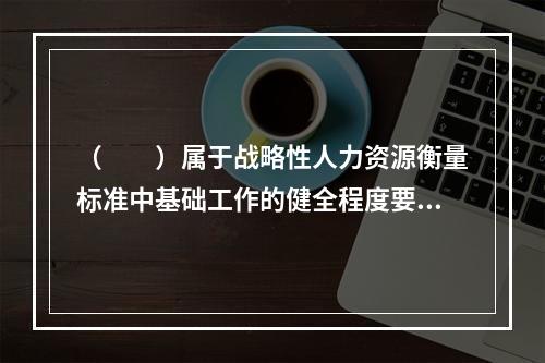 （　　）属于战略性人力资源衡量标准中基础工作的健全程度要考虑