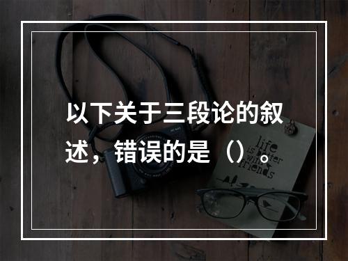 以下关于三段论的叙述，错误的是（）。