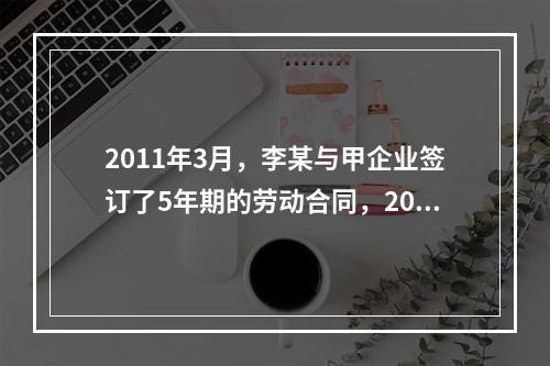 2011年3月，李某与甲企业签订了5年期的劳动合同，2014