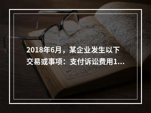 2018年6月，某企业发生以下交易或事项：支付诉讼费用10万