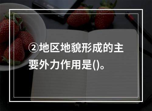 ②地区地貌形成的主要外力作用是()。