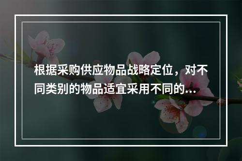 根据采购供应物品战略定位，对不同类别的物品适宜采用不同的采