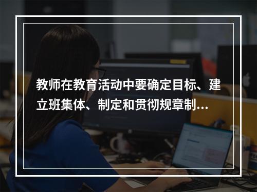 教师在教育活动中要确定目标、建立班集体、制定和贯彻规章制度、