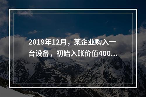 2019年12月，某企业购入一台设备，初始入账价值400万元