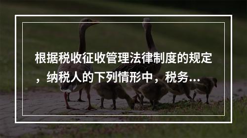 根据税收征收管理法律制度的规定，纳税人的下列情形中，税务机关