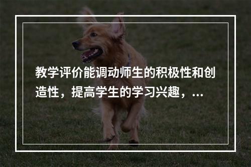 教学评价能调动师生的积极性和创造性，提高学生的学习兴趣，这体