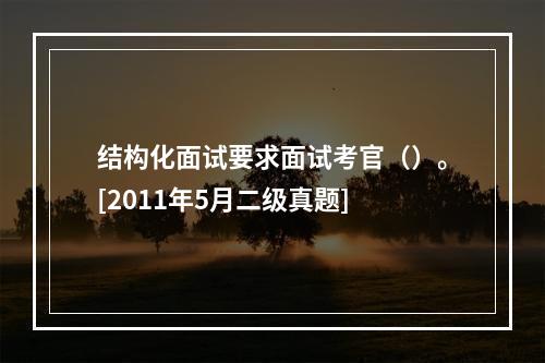 结构化面试要求面试考官（）。[2011年5月二级真题]