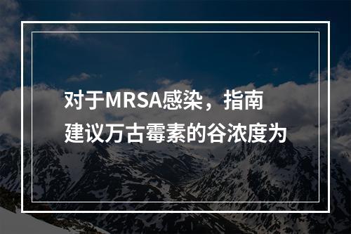 对于MRSA感染，指南建议万古霉素的谷浓度为