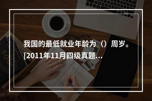 我国的最低就业年龄为（）周岁。[2011年11月四级真题]