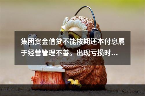 集团资金借贷不能按期还本付息属于经营管理不善。出现亏损时银行