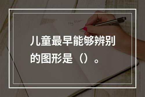 儿童最早能够辨别的图形是（）。