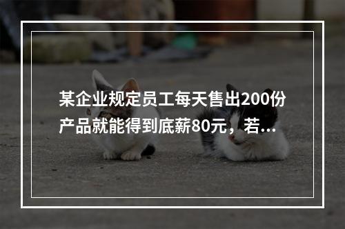 某企业规定员工每天售出200份产品就能得到底薪80元，若业绩