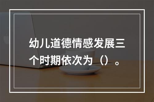 幼儿道德情感发展三个时期依次为（）。