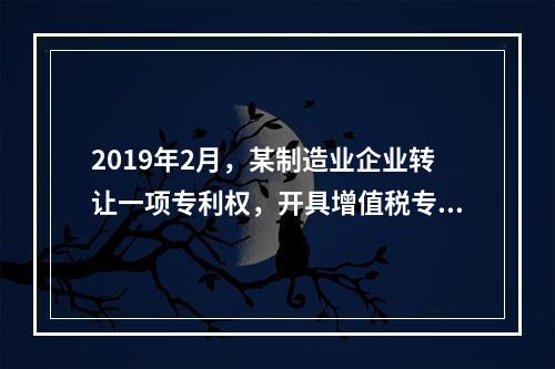 2019年2月，某制造业企业转让一项专利权，开具增值税专用发