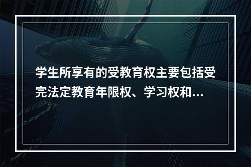 学生所享有的受教育权主要包括受完法定教育年限权、学习权和（）