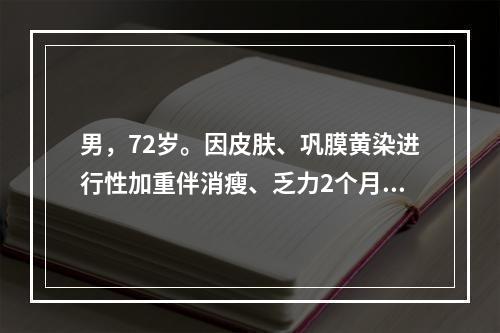 男，72岁。因皮肤、巩膜黄染进行性加重伴消瘦、乏力2个月入院