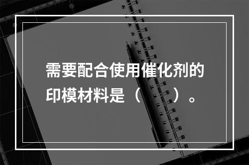 需要配合使用催化剂的印模材料是（　　）。