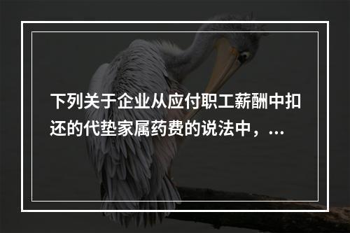 下列关于企业从应付职工薪酬中扣还的代垫家属药费的说法中，正确