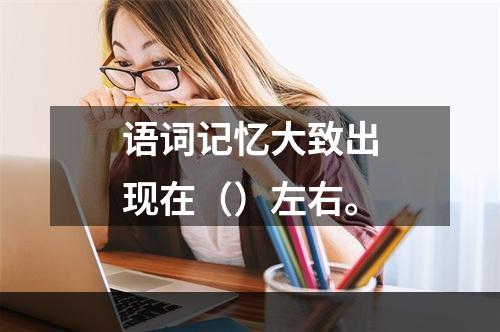 语词记忆大致出现在（）左右。