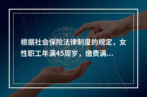 根据社会保险法律制度的规定，女性职工年满45周岁，缴费满15