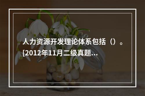 人力资源开发理论体系包括（）。[2012年11月二级真题]