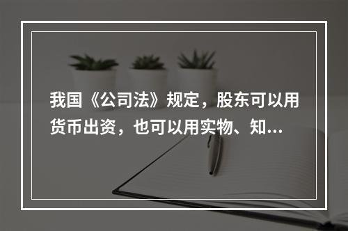 我国《公司法》规定，股东可以用货币出资，也可以用实物、知识产