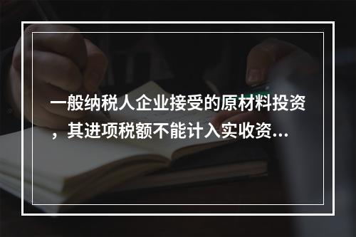 一般纳税人企业接受的原材料投资，其进项税额不能计入实收资本。