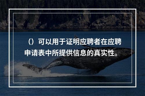 （）可以用于证明应聘者在应聘申请表中所提供信息的真实性。