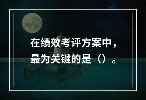 在绩效考评方案中，最为关键的是（）。