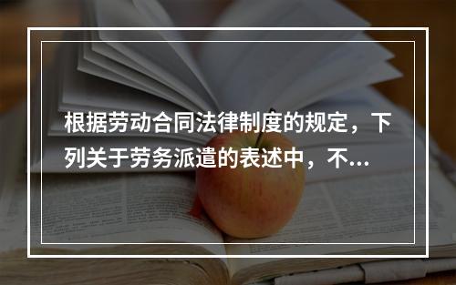 根据劳动合同法律制度的规定，下列关于劳务派遣的表述中，不正确