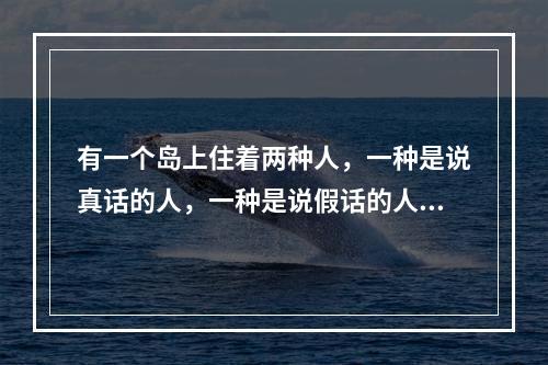 有一个岛上住着两种人，一种是说真话的人，一种是说假话的人。一