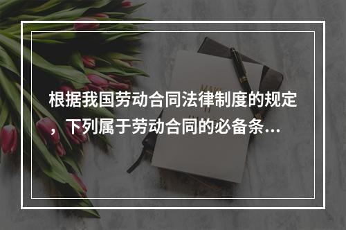 根据我国劳动合同法律制度的规定，下列属于劳动合同的必备条款的